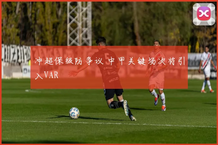 冲超保级防争议 中甲关键场次将引入VAR