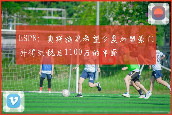 ESPN：奥斯梅恩希望今夏加盟豪门并得到税后1100万的年薪