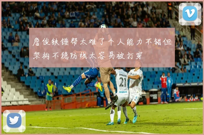 詹俊铁锤帮太难了个人能力不错但架构不稳防线太容易被打穿