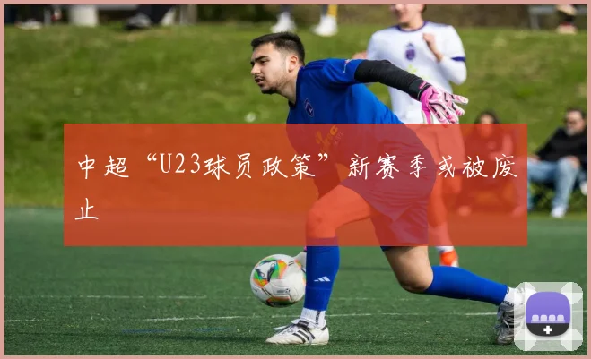 中超“U23球员政策”新赛季或被废止