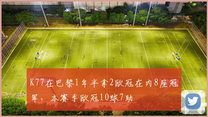 K77在巴黎1年半拿2欧冠在内8座冠军，本赛季欧冠10球7助