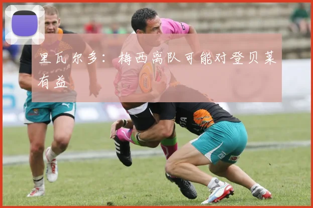 里瓦尔多：梅西离队可能对登贝莱有益
