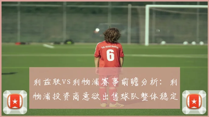 利兹联vs利物浦赛事前瞻分析：利物浦投资商意欲出售球队整体稳定性严重下滑