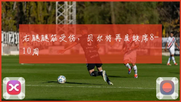 右腿腿筋受伤，贝尔将再度缺席8-10周