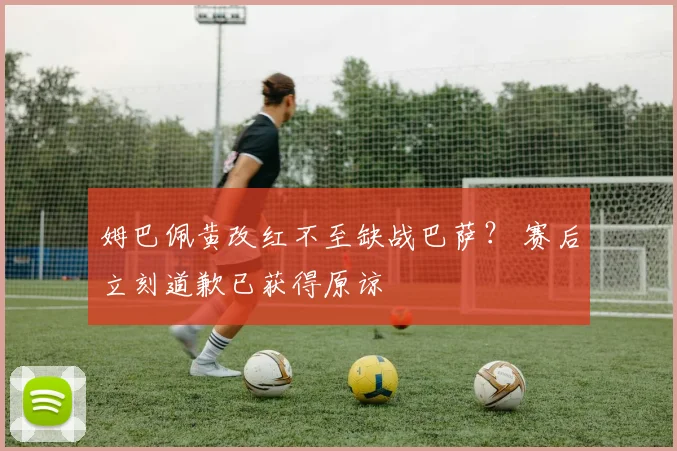 姆巴佩黄改红不至缺战巴萨？ 赛后立刻道歉已获得原谅