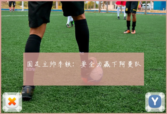 国足主帅李铁：要全力赢下阿曼队