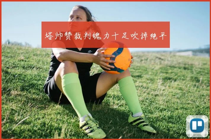 塔帅赞裁判魄力十足吹掉绝平