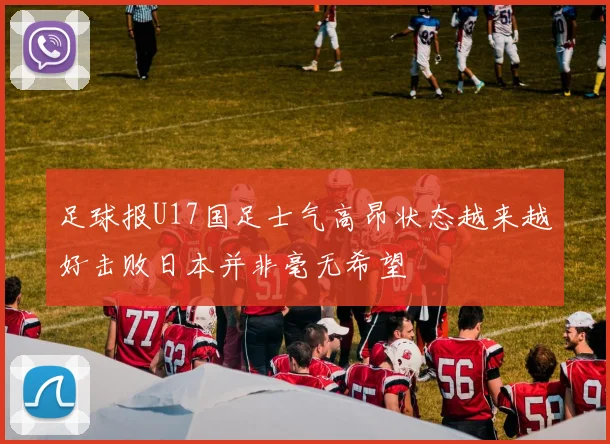 足球报U17国足士气高昂状态越来越好击败日本并非毫无希望
