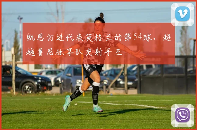 凯恩打进代表英格兰的第54球，超越鲁尼独享队史射手王